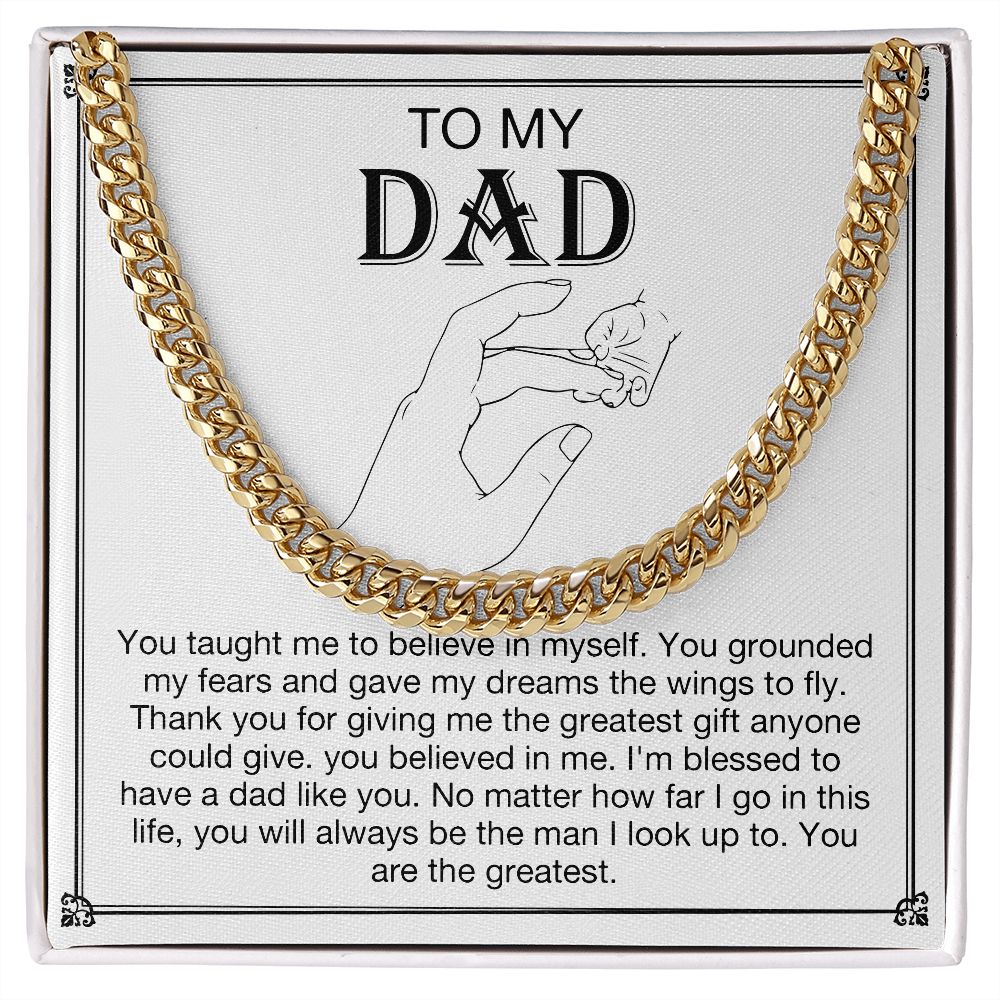 To my DAD -  You taught me to believe in myself. You grounded my fears and gave my dreams the wings to fly. Thank you for giving me the greatest gift anyone could give. You believe in me. I'm blessed to have a dad like you. No matter how far I go in this life, you will always be  the man I look up to. You are the greatest. Get your father's Day gift or birthday present for you dad at 50% discounts with Emporium Discounts, Gold Cuban Chain.