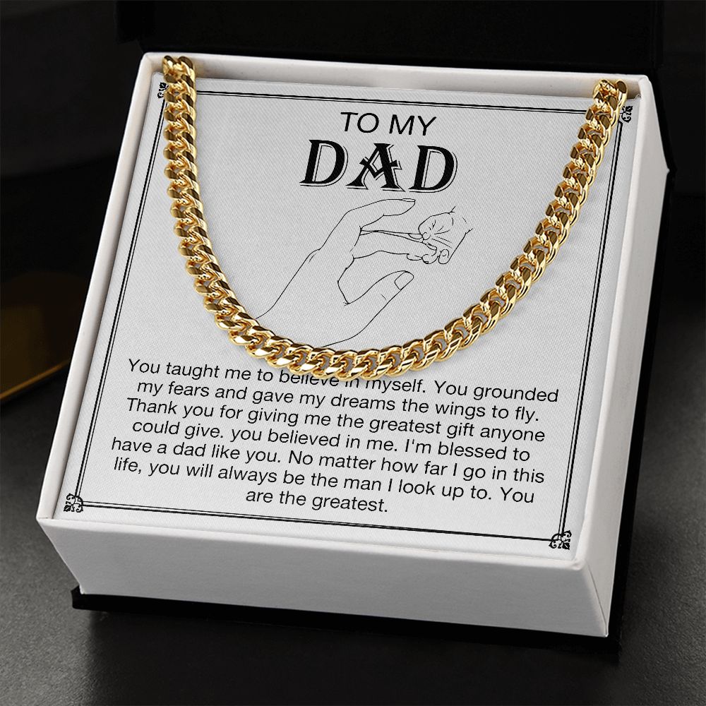 To my DAD -  You taught me to believe in myself. You grounded my fears and gave my dreams the wings to fly. Thank you for giving me the greatest gift anyone could give. You believe in me. I'm blessed to have a dad like you. No matter how far I go in this life, you will always be  the man I look up to. You are the greatest. Get your father's Day gift or birthday present for you dad at 50% discounts with Emporium Discounts, Gold Cuban Chain.