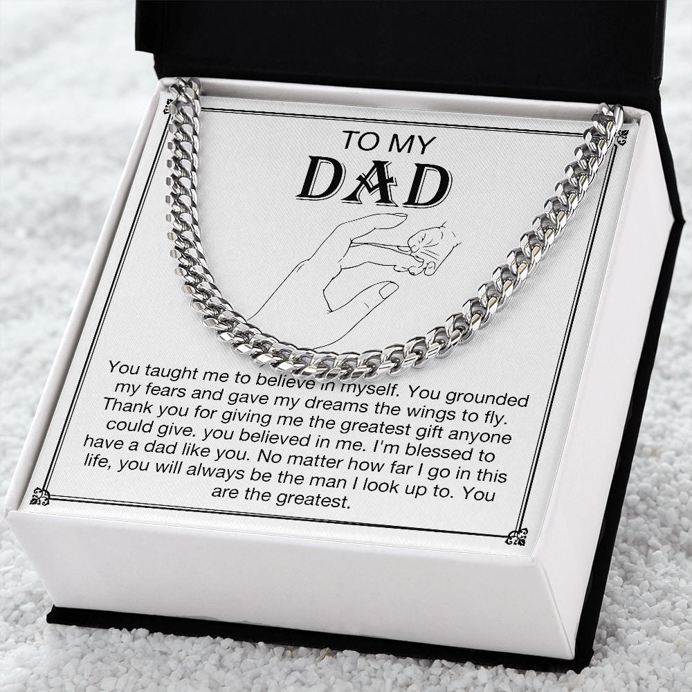 To my DAD -  You taught me to believe in myself. You grounded my fears and gave my dreams the wings to fly. Thank you for giving me the greatest gift anyone could give. You believe in me. I'm blessed to have a dad like you. No matter how far I go in this life, you will always be  the man I look up to. You are the greatest. Get your father's Day gift or birthday present for you dad at 50% discounts with Emporium Discounts, Silver Cuban Chain.