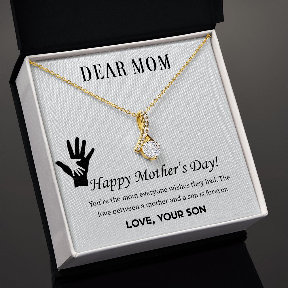 Dear Mom,  Happy Mother's Day! You're the mom everyone wish they had. The love between a mother and a son is forever.  Love Your Son
