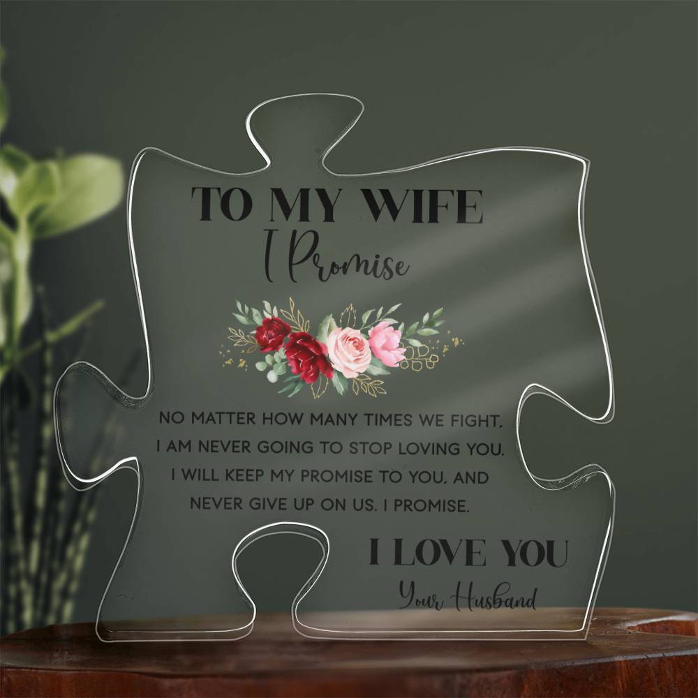 To My Wife, I promise NO MATTER, HOW MANY TIMES WE FIGHT. I AM NEVER GOING TO STOP LOVING YOU. I WILL KEEP MY PROMISE TO YOU, AND NEVER GIVE UP ON US. I PROMIS. I LOVE YOU Your Husband. This is the ideal present for your wife on special occasions like anniversaries, weddings, birthdays, Valentine's Day OR because you just want to tell her you love her! It is sure to put a smile on your wife's face and will be a lasting reminder of your love and appreciation for her.